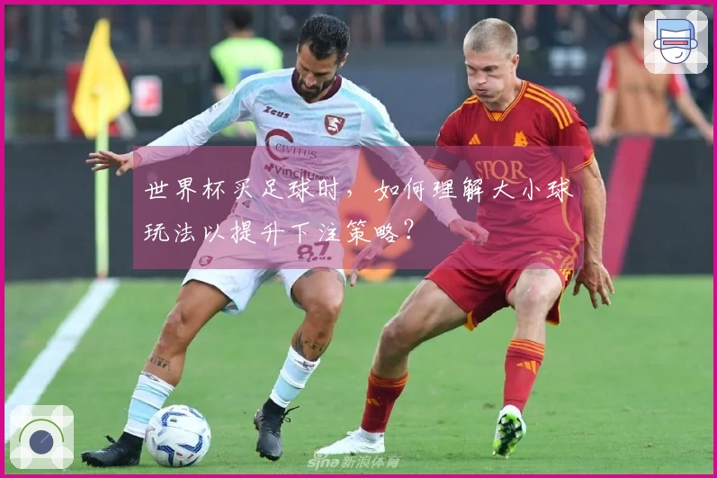 世界杯买足球时，如何理解大小球玩法以提升下注策略？