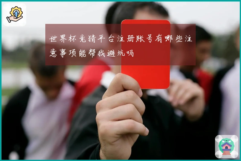 世界杯竞猜平台注册账号有哪些注意事项能帮我避坑吗