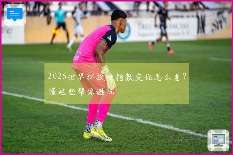 2026世界杯投注指数变化怎么看？懂这些帮你避坑