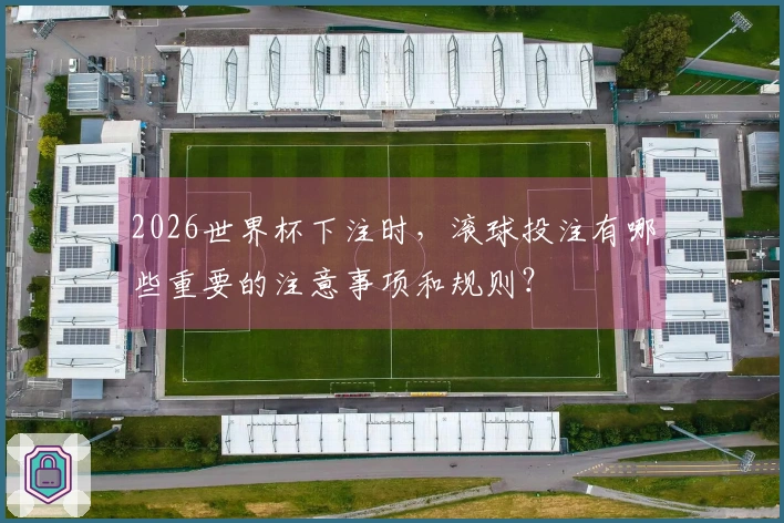 2026世界杯下注时，滚球投注有哪些重要的注意事项和规则？