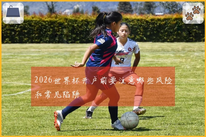 2026世界杯开户前要注意哪些风险和常见陷阱