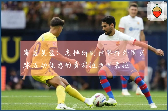 赛后复盘：怎样辨别世界杯外围买球活动优惠的真实性与可靠性