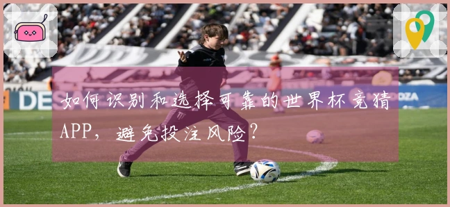 如何识别和选择可靠的世界杯竞猜APP，避免投注风险？