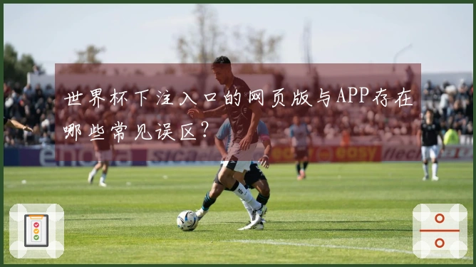 世界杯下注入口的网页版与APP存在哪些常见误区？